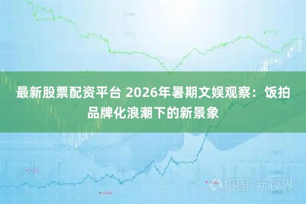 最新股票配资平台 2026年暑期文娱观察:饭拍品牌化浪潮下的新景象