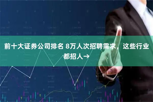 前十大证券公司排名 8万人次招聘需求，这些行业都招人→