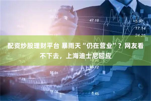 配资炒股理财平台 暴雨天“仍在营业”？网友看不下去，上海迪士尼回应