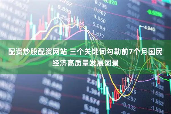 配资炒股配资网站 三个关键词勾勒前7个月国民经济高质量发展图景