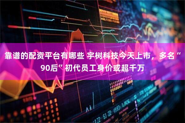 靠谱的配资平台有哪些 宇树科技今天上市，多名“90后”初代员工身价或超千万