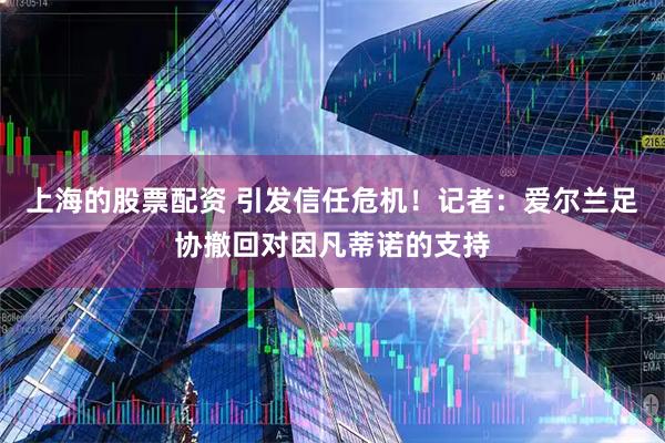 上海的股票配资 引发信任危机！记者：爱尔兰足协撤回对因凡蒂诺的支持