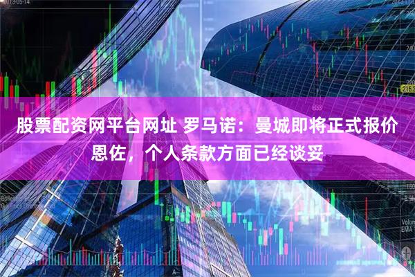 股票配资网平台网址 罗马诺：曼城即将正式报价恩佐，个人条款方面已经谈妥