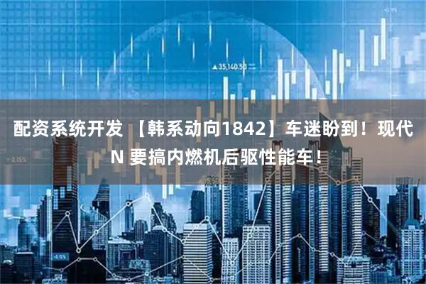 配资系统开发 【韩系动向1842】车迷盼到！现代 N 要搞内燃机后驱性能车！