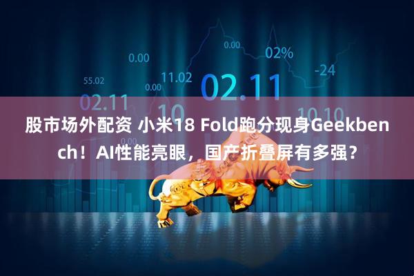 股市场外配资 小米18 Fold跑分现身Geekbench！AI性能亮眼，国产折叠屏有多强？