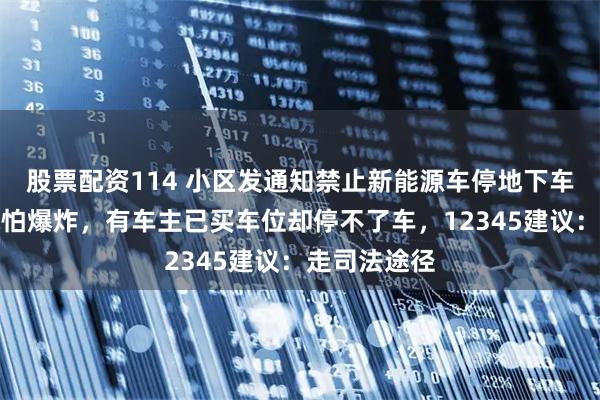 股票配资114 小区发通知禁止新能源车停地下车库，物业称怕爆炸，有车主已买车位却停不了车，12345建议：走司法途径