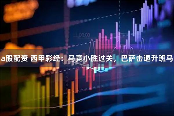 a股配资 西甲彩经：马竞小胜过关，巴萨击退升班马