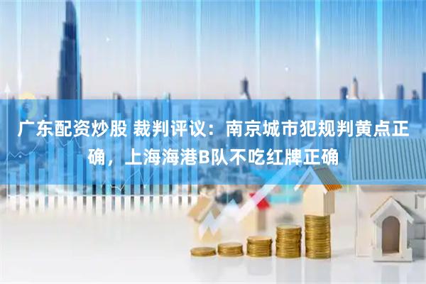 广东配资炒股 裁判评议：南京城市犯规判黄点正确，上海海港B队不吃红牌正确