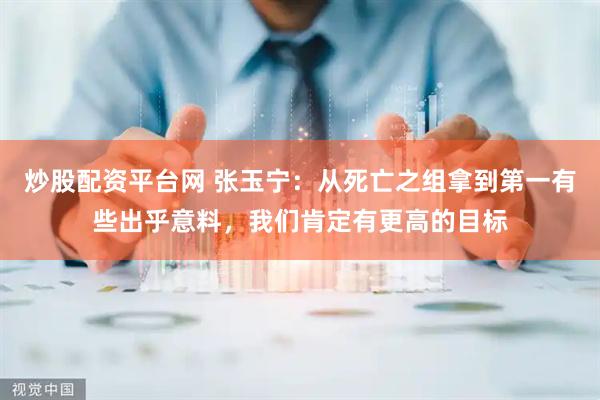 炒股配资平台网 张玉宁：从死亡之组拿到第一有些出乎意料，我们肯定有更高的目标