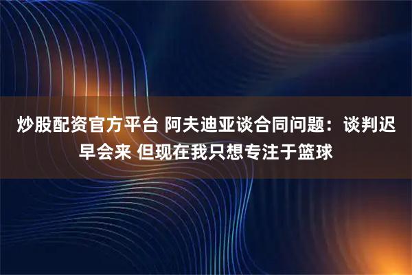 炒股配资官方平台 阿夫迪亚谈合同问题：谈判迟早会来 但现在我只想专注于篮球