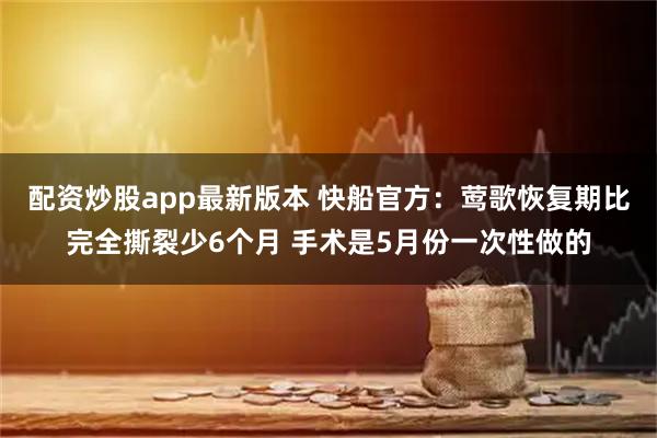 配资炒股app最新版本 快船官方：莺歌恢复期比完全撕裂少6个月 手术是5月份一次性做的