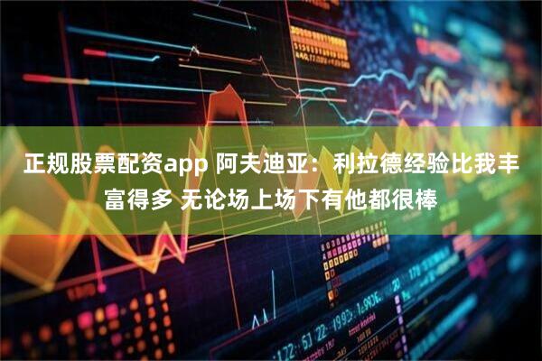 正规股票配资app 阿夫迪亚：利拉德经验比我丰富得多 无论场上场下有他都很棒